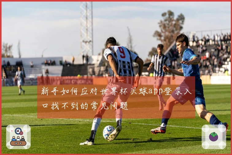 新手如何应对世界杯买球app登录入口找不到的常见问题