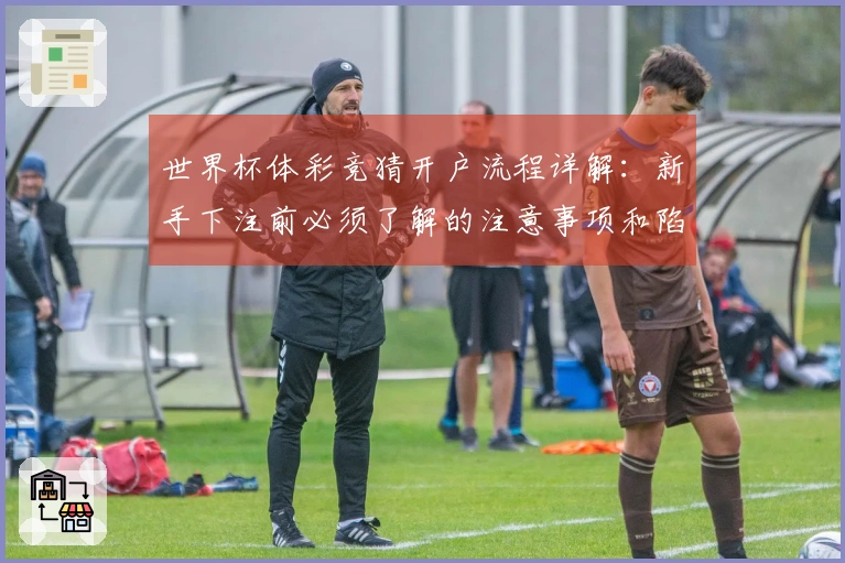 世界杯体彩竞猜开户流程详解：新手下注前必须了解的注意事项和陷阱