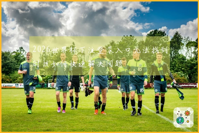 2026世界杯下注登录入口无法找到时该如何快速解决问题