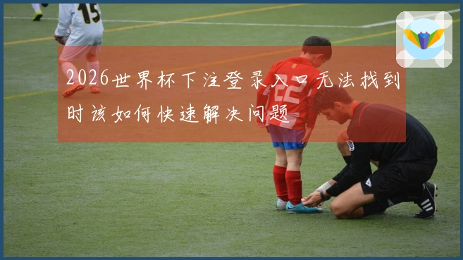 2026世界杯下注登录入口无法找到时该如何快速解决问题